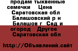 продам тыквенные семечки  › Цена ­ 100 - Саратовская обл., Балашовский р-н, Балашов г. Сад и огород » Другое   . Саратовская обл.